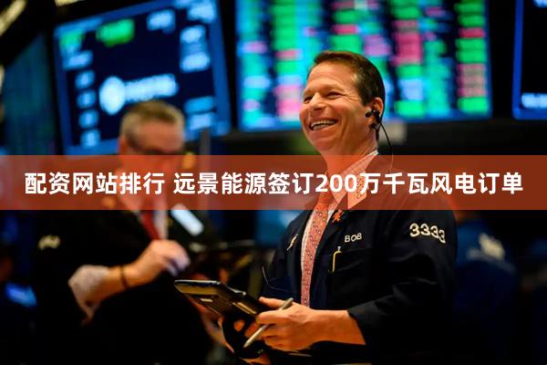 配资网站排行 远景能源签订200万千瓦风电订单
