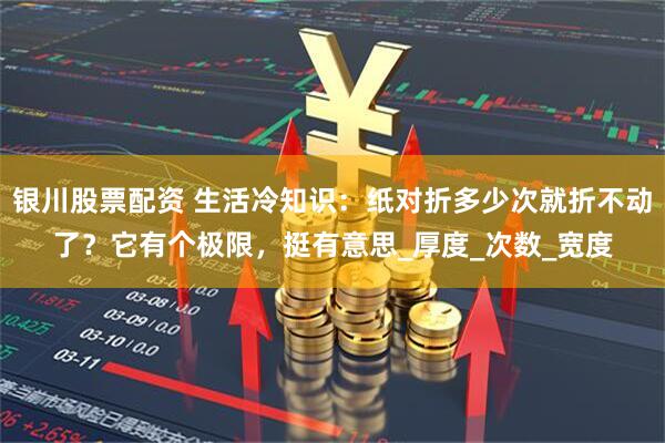 银川股票配资 生活冷知识：纸对折多少次就折不动了？它有个极限，挺有意思_厚度_次数_宽度
