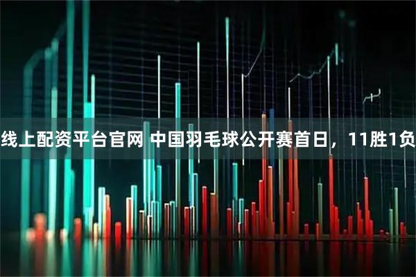 线上配资平台官网 中国羽毛球公开赛首日，11胜1负