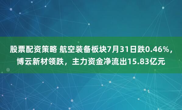 股票配资策略 航空装备板块7月31日跌0.46%，博云新材领跌，主力资金净流出15.83亿元