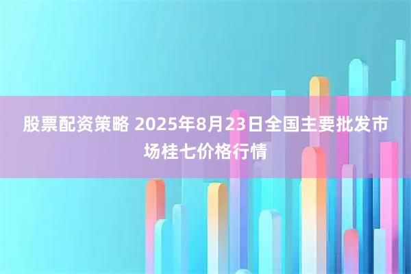 股票配资策略 2025年8月23日全国主要批发市场桂七价格行情
