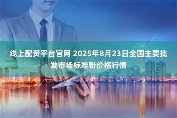 线上配资平台官网 2025年8月23日全国主要批发市场标准粉价格行情