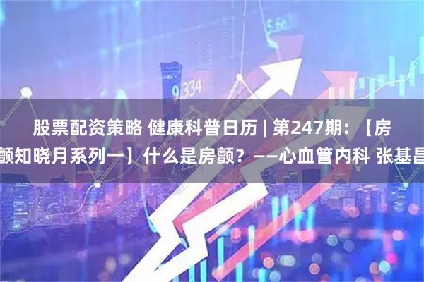 股票配资策略 健康科普日历 | 第247期: 【房颤知晓月系列一】什么是房颤？——心血管内科 张基昌