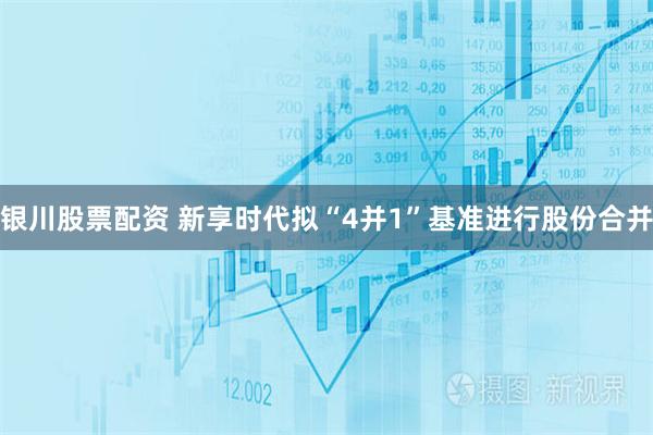 银川股票配资 新享时代拟“4并1”基准进行股份合并