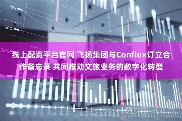 线上配资平台官网 飞扬集团与Conflux订立合作备忘录 共同推动文旅业务的数字化转型