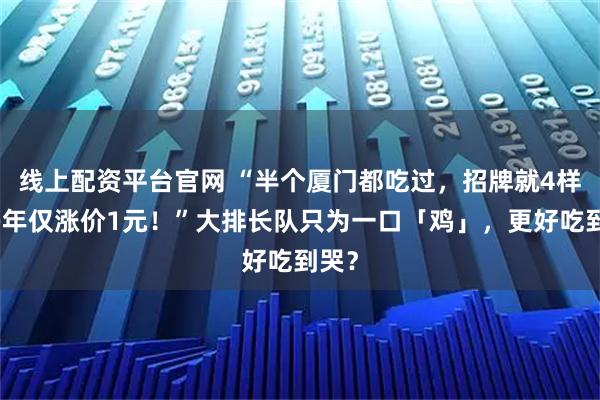 线上配资平台官网 “半个厦门都吃过，招牌就4样，多年仅涨价1元！”大排长队只为一口「鸡」，更好吃到哭？