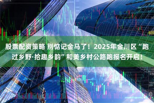 股票配资策略 别惦记金马了！2025年金川区“跑过乡野·拾趣乡韵”和美乡村公路跑报名开启！