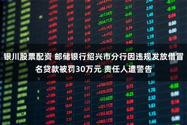 银川股票配资 邮储银行绍兴市分行因违规发放借冒名贷款被罚30万元 责任人遭警告