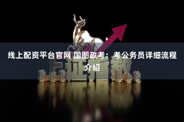 线上配资平台官网 国图政考：考公务员详细流程介绍