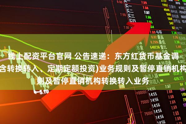 线上配资平台官网 公告速递：东方红货币基金调整大额申购（含转换转入、定期定额投资)业务规则及暂停直销机构转换转入业务