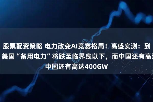 股票配资策略 电力改变AI竞赛格局！高盛实测：到2030年，美国“备用电力”将跌至临界线以下，而中国还有高达400GW