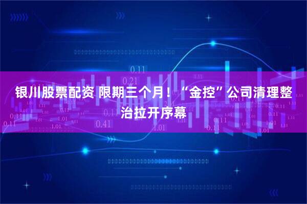 银川股票配资 限期三个月！“金控”公司清理整治拉开序幕